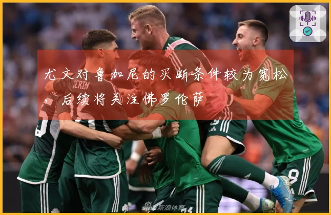 尤文对鲁加尼的买断条件较为宽松，后续将关注佛罗伦萨