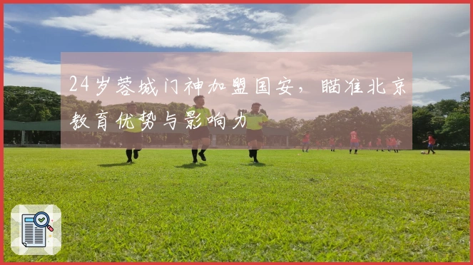 24岁蓉城门神加盟国安，瞄准北京教育优势与影响力