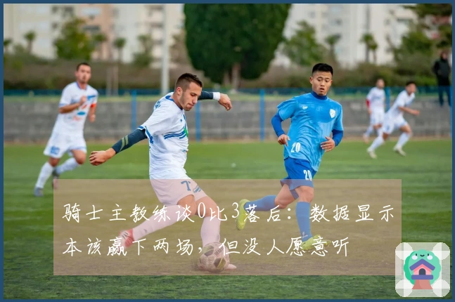 骑士主教练谈0比3落后：数据显示本该赢下两场，但没人愿意听